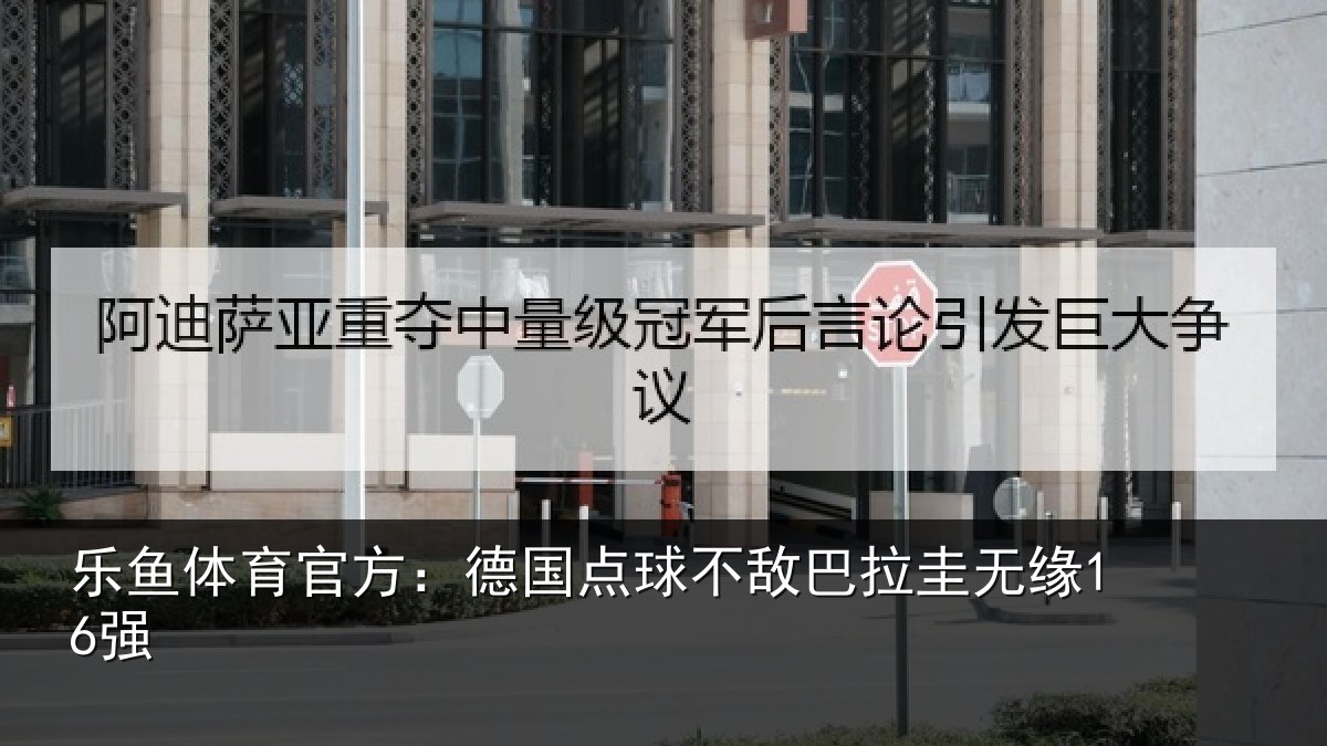 乐鱼体育官方：德国点球不敌巴拉圭无缘16强