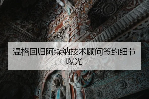 温格回归阿森纳技术顾问签约细节曝光