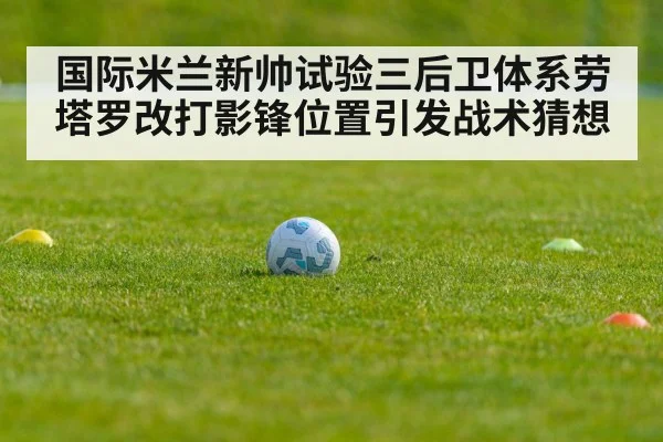国际米兰新帅试验三后卫体系劳塔罗改打影锋位置引发战术猜想