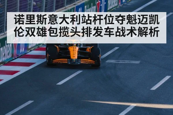 诺里斯意大利站杆位夺魁迈凯伦双雄包揽头排发车战术解析