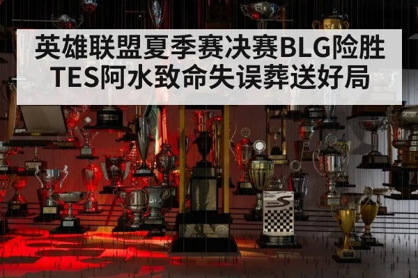 英雄联盟夏季赛决赛BLG险胜TES阿水致命失误葬送好局