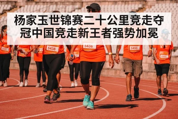 杨家玉世锦赛二十公里竞走夺冠中国竞走新王者强势加冕