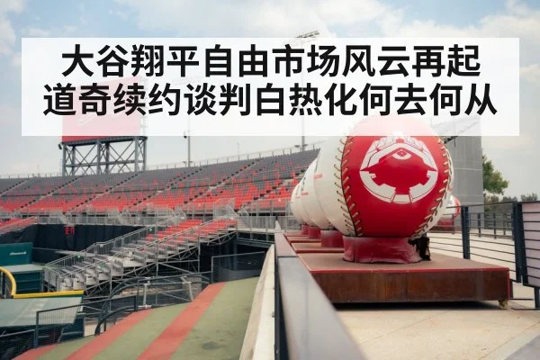 大谷翔平自由市场风云再起 道奇续约谈判白热化何去何从