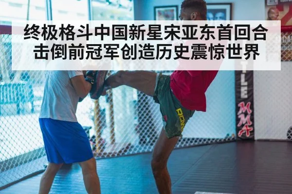终极格斗中国新星宋亚东首回合击倒前冠军创造历史震惊世界
